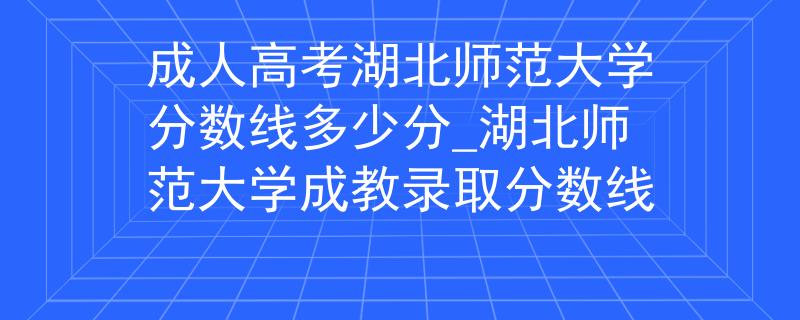 成人高考湖北師范大學(xué)分?jǐn)?shù)線多少分_湖北師范大學(xué)成教錄取分?jǐn)?shù)線