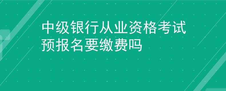 中級銀行從業(yè)資格考試預(yù)報(bào)名要繳費(fèi)嗎