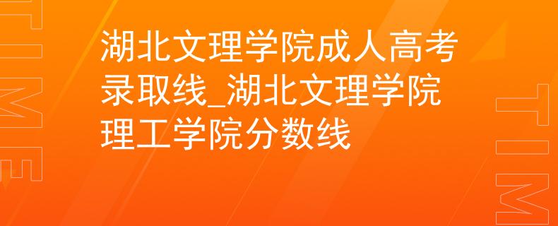 湖北文理學(xué)院成人高考錄取線_湖北文理學(xué)院理工學(xué)院分?jǐn)?shù)線 湖北文理學(xué)院成人高考錄取線_湖北文理學(xué)院理工學(xué)院分?jǐn)?shù)線