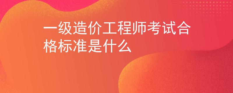 一級造價工程師考試合格標(biāo)準(zhǔn)是什么