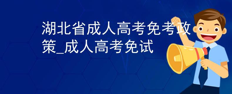 湖北省成人高考免考政策_(dá)成人高考免試