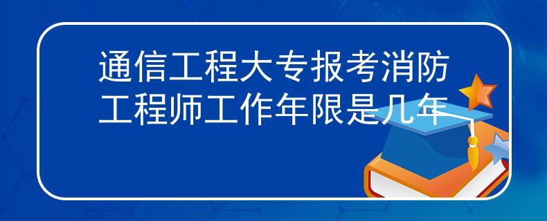 通信工程大專報(bào)考消防工程師工作年限是幾年