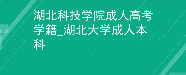 湖北科技學(xué)院成人高考學(xué)籍_湖北大學(xué)成人本科
