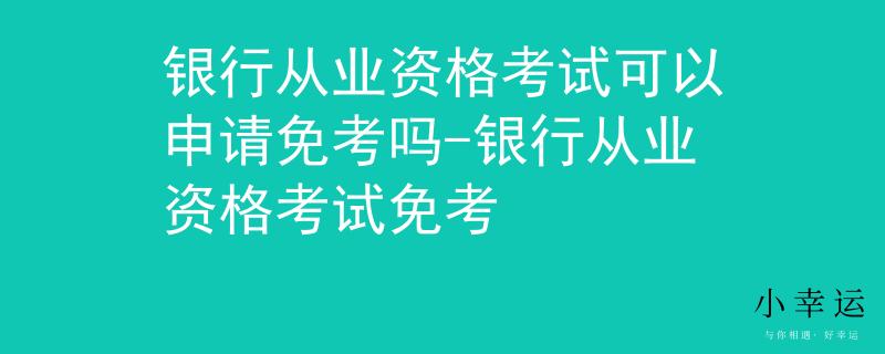 銀行從業(yè)資格考試可以申請(qǐng)免考嗎-銀行從業(yè)資格考試免考