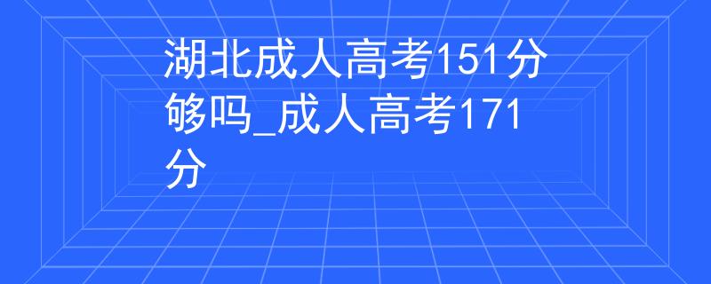 湖北成人高考151分夠嗎_成人高考171分