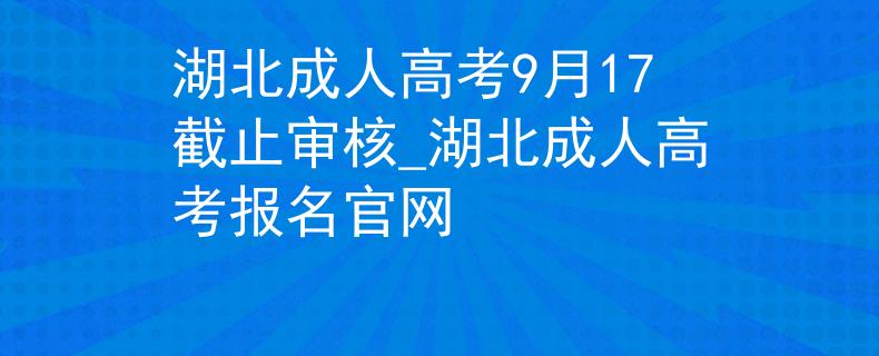 湖北成人高考9月17截止審核_湖北成人高考報名官網(wǎng)