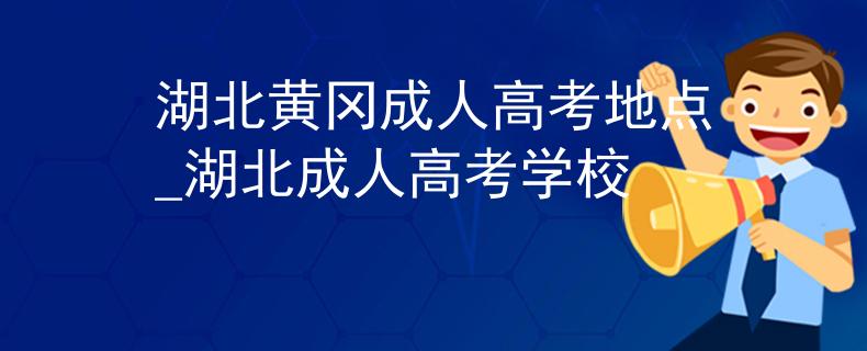 湖北黃岡成人高考地點(diǎn)_湖北成人高考學(xué)校