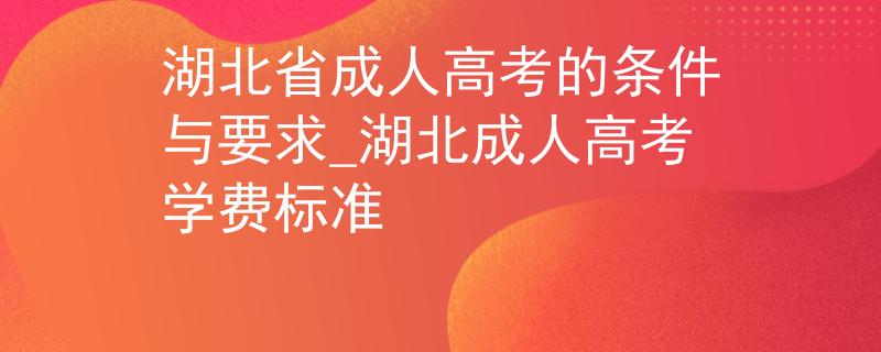 湖北省成人高考的條件與要求_湖北成人高考學(xué)費(fèi)標(biāo)準(zhǔn) 湖北省成人高考的條件與要求_湖北成人高考學(xué)費(fèi)標(biāo)準(zhǔn)
