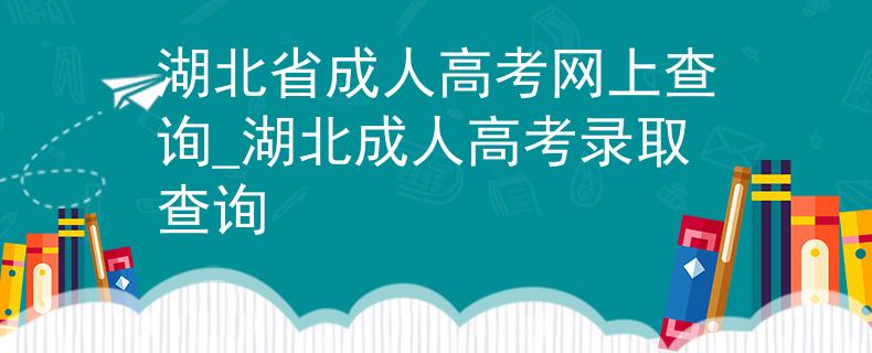 湖北省成人高考網(wǎng)上查詢_湖北成人高考錄取查詢