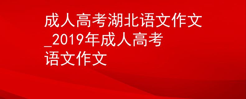 成人高考湖北語(yǔ)文作文_2019年成人高考語(yǔ)文作文