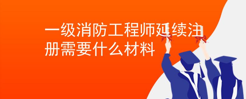 一級(jí)消防工程師延續(xù)注冊(cè)需要什么材料