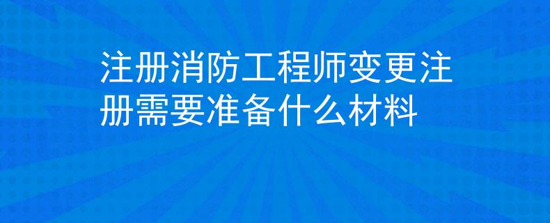 注冊(cè)消防工程師變更注冊(cè)需要準(zhǔn)備什么材料