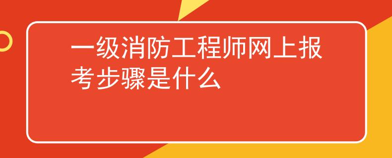 一級(jí)消防工程師網(wǎng)上報(bào)考步驟是什么