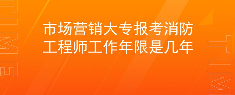 市場(chǎng)營銷大專報(bào)考消防工程師工作年限是幾年