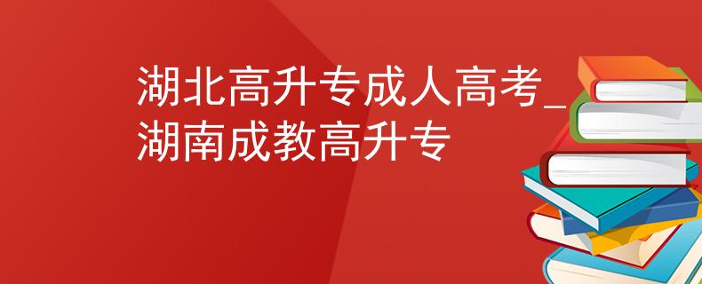 湖北高升專(zhuān)成人高考_湖南成教高升專(zhuān)