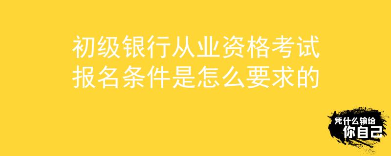 初級(jí)銀行從業(yè)資格考試報(bào)名條件是怎么要求的
