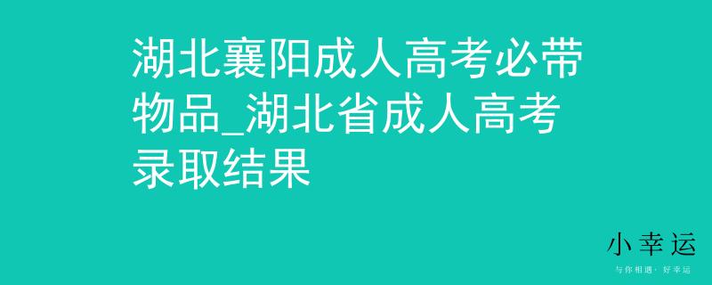 湖北襄陽成人高考必帶物品_湖北省成人高考錄取結(jié)果