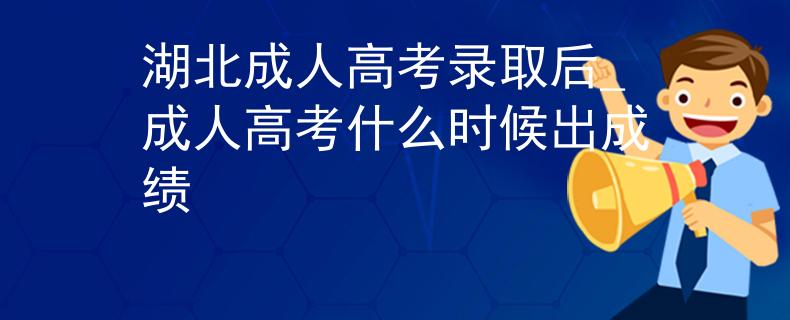 湖北成人高考錄取后_成人高考什么時(shí)候出成績