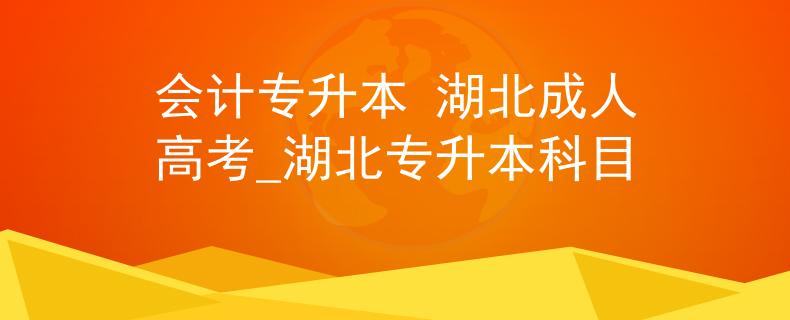 會計專升本 湖北成人高考_湖北專升本科目 會計專升本 湖北成人高考_湖北專升本科目