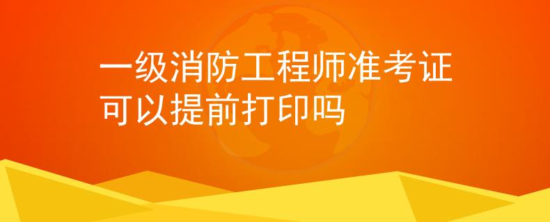 一級消防工程師準考證可以提前打印嗎