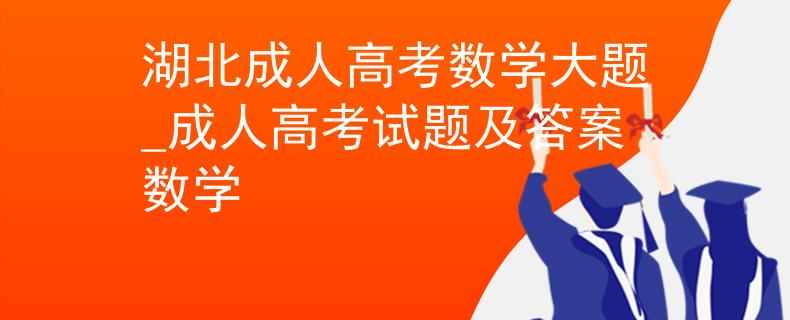 湖北成人高考數(shù)學(xué)大題_成人高考試題及答案數(shù)學(xué)