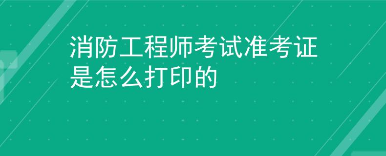 消防工程師考試準考證是怎么打印的