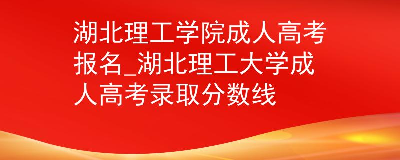 湖北理工學(xué)院成人高考報(bào)名_湖北理工大學(xué)成人高考錄取分?jǐn)?shù)線