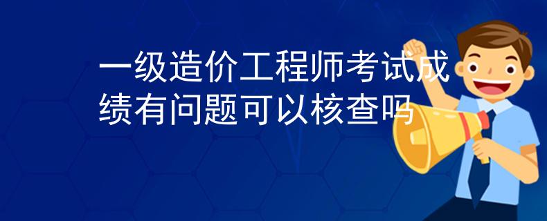 一級造價工程師考試成績有問題可以核查嗎