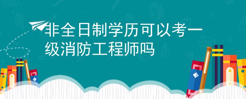 非全日制學歷可以考一級消防工程師嗎