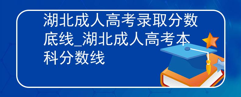 湖北成人高考錄取分?jǐn)?shù)底線_湖北成人高考本科分?jǐn)?shù)線