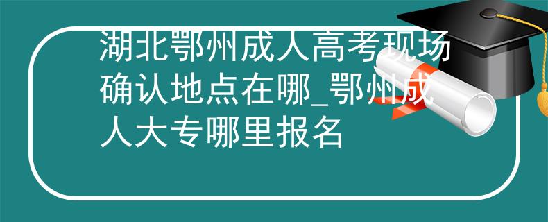 湖北鄂州成人高考現(xiàn)場確認(rèn)地點(diǎn)在哪_鄂州成人大專哪里報(bào)名
