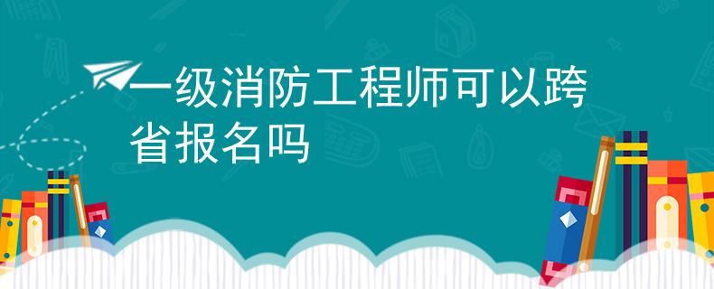 一級消防工程師可以跨省報名嗎