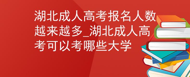 湖北成人高考報(bào)名人數(shù)越來(lái)越多_湖北成人高考可以考哪些大學(xué)