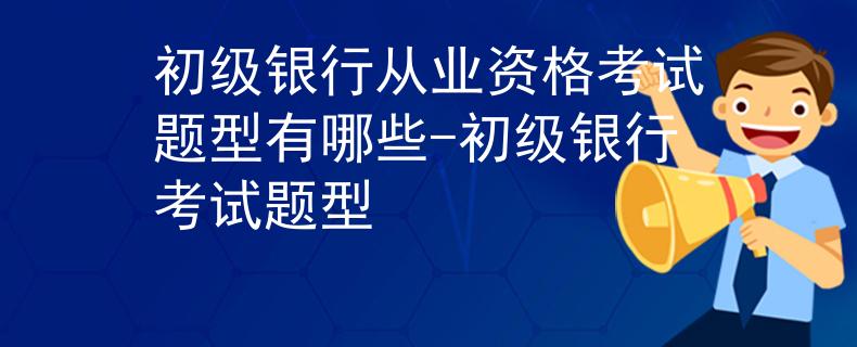 初級銀行從業(yè)資格考試題型有哪些-初級銀行考試題型