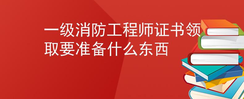一級消防工程師證書領(lǐng)取要準(zhǔn)備什么東西
