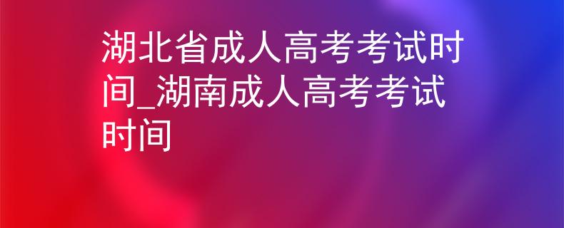 湖北省成人高考考試時間_湖南成人高考考試時間