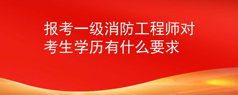 報(bào)考一級消防工程師對考生學(xué)歷有什么要求