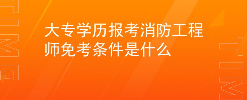 大專學(xué)歷報(bào)考消防工程師免考條件是什么
