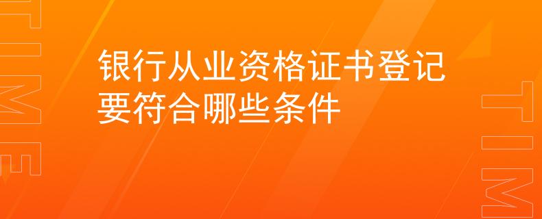 銀行從業(yè)資格證書登記要符合哪些條件