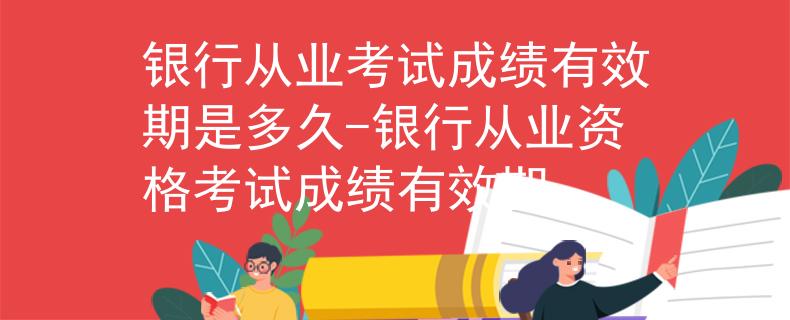 銀行從業(yè)考試成績有效期是多久-銀行從業(yè)資格考試成績有效期