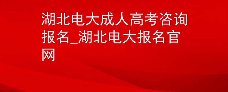 湖北電大成人高考咨詢(xún)報(bào)名_湖北電大報(bào)名官網(wǎng)