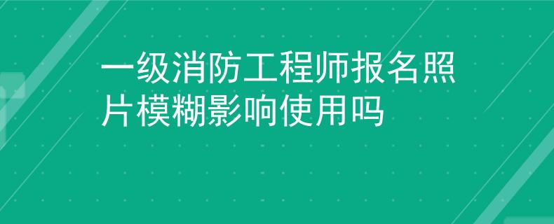 一級消防工程師報名照片模糊影響使用嗎