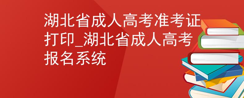 湖北省成人高考準(zhǔn)考證打印_湖北省成人高考報名系統(tǒng)