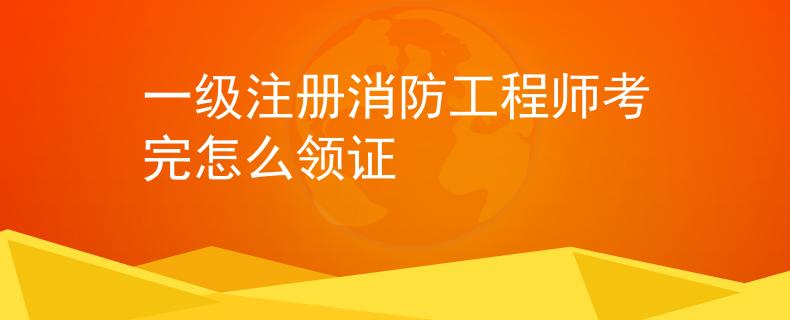 一級注冊消防工程師考完怎么領證