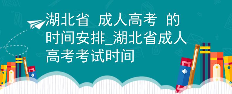 湖北省 成人高考 的時(shí)間安排_(tái)湖北省成人高考考試時(shí)間