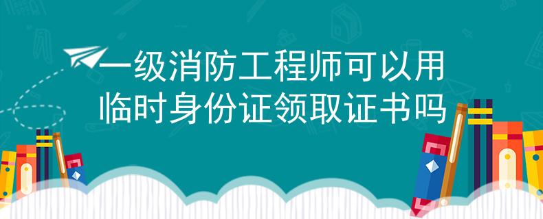 一級消防工程師可以用臨時身份證領取證書嗎