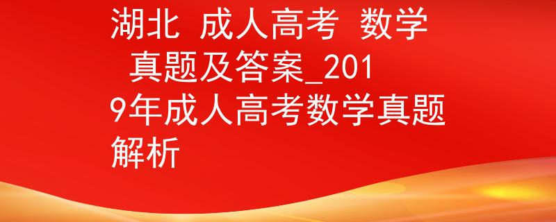 湖北 成人高考 數(shù)學 真題及答案_2019年成人高考數(shù)學真題解析