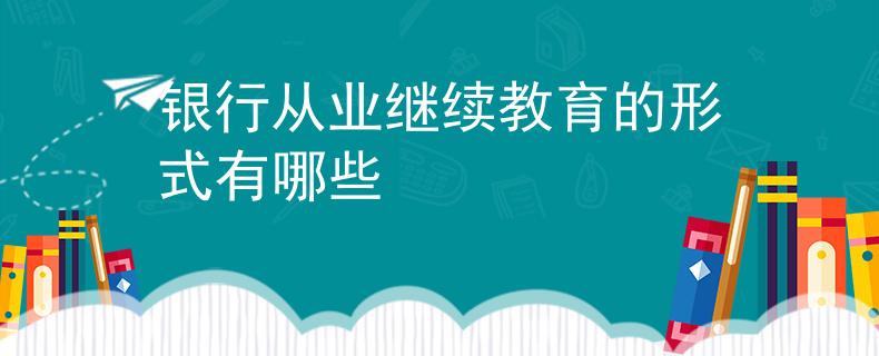 銀行從業(yè)繼續(xù)教育的形式有哪些