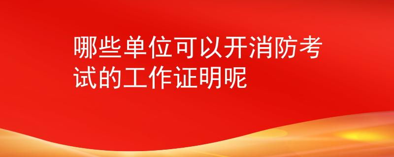 哪些單位可以開消防考試的工作證明呢