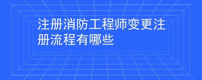 注冊消防工程師變更注冊流程有哪些